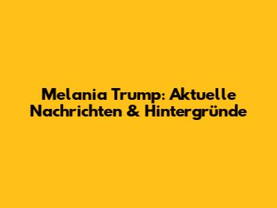 Melania Trump: Aktuelle Nachrichten & Hintergründe