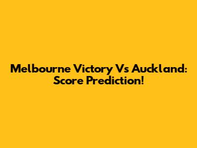 Melbourne Victory Vs Auckland: Score Prediction!