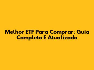 Melhor ETF Para Comprar: Guia Completo E Atualizado