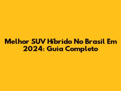 Melhor SUV Híbrido No Brasil Em 2024: Guia Completo