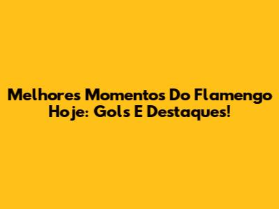Melhores Momentos Do Flamengo Hoje: Gols E Destaques!
