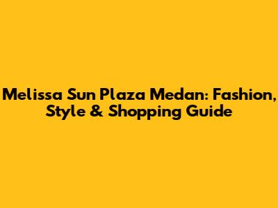 Melissa Sun Plaza Medan: Fashion, Style & Shopping Guide