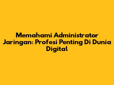 Memahami Administrator Jaringan: Profesi Penting Di Dunia Digital