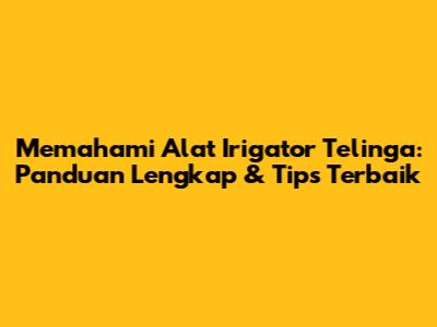 Memahami Alat Irigator Telinga: Panduan Lengkap & Tips Terbaik