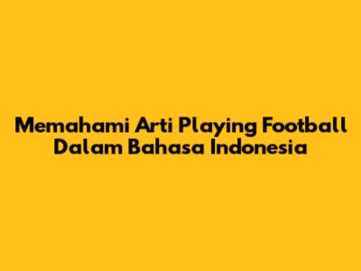 Memahami Arti 'Playing Football' Dalam Bahasa Indonesia