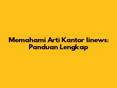 Memahami Arti Kantor Iinews: Panduan Lengkap