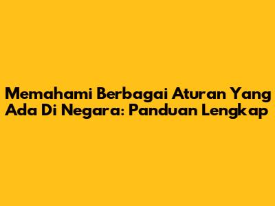 Memahami Berbagai Aturan Yang Ada Di Negara: Panduan Lengkap