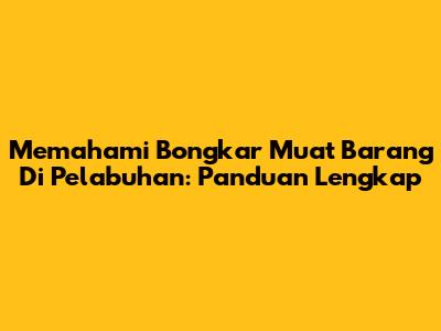 Memahami Bongkar Muat Barang Di Pelabuhan: Panduan Lengkap