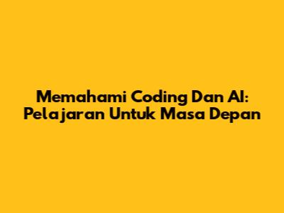 Memahami Coding Dan AI: Pelajaran Untuk Masa Depan
