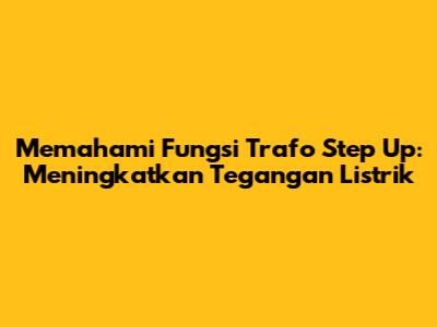 Memahami Fungsi Trafo Step Up: Meningkatkan Tegangan Listrik