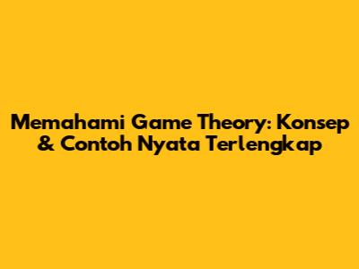 Memahami Game Theory: Konsep & Contoh Nyata Terlengkap
