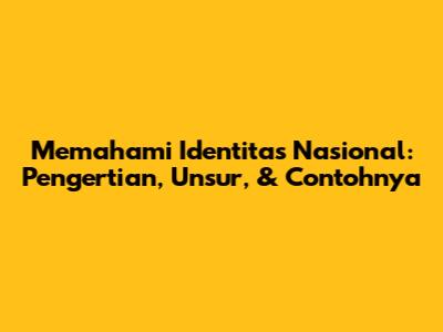 Memahami Identitas Nasional: Pengertian, Unsur, & Contohnya