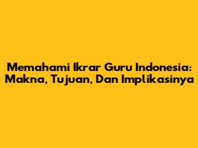 Memahami Ikrar Guru Indonesia: Makna, Tujuan, Dan Implikasinya
