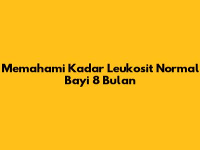 Memahami Kadar Leukosit Normal Bayi 8 Bulan