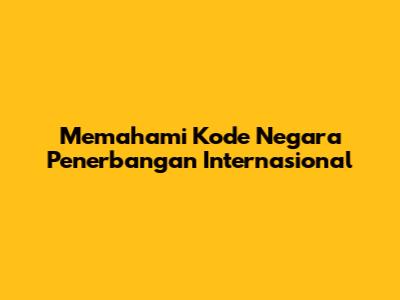 Memahami Kode Negara Penerbangan Internasional