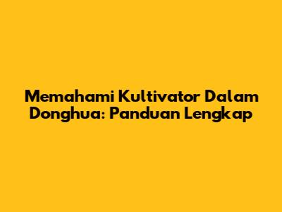 Memahami Kultivator Dalam Donghua: Panduan Lengkap