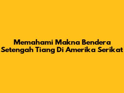 Memahami Makna Bendera Setengah Tiang Di Amerika Serikat