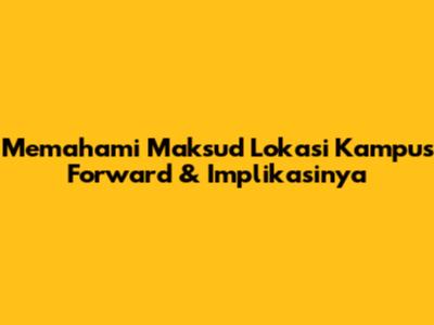 Memahami Maksud "Lokasi Kampus Forward" & Implikasinya