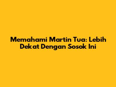 Memahami Martin Tua: Lebih Dekat Dengan Sosok Ini
