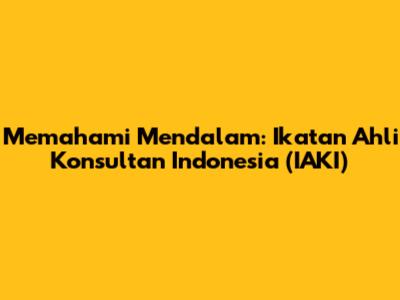 Memahami Mendalam: Ikatan Ahli Konsultan Indonesia (IAKI)