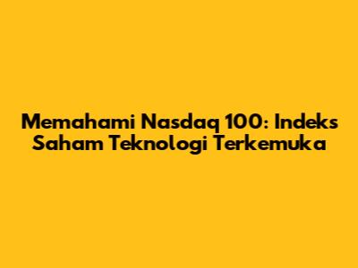 Memahami Nasdaq 100: Indeks Saham Teknologi Terkemuka