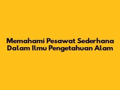 Memahami Pesawat Sederhana Dalam Ilmu Pengetahuan Alam
