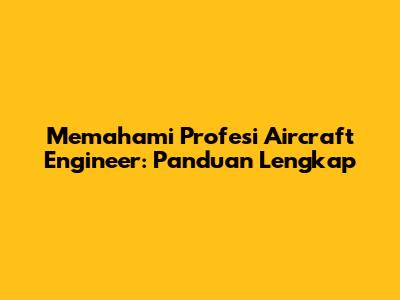 Memahami Profesi Aircraft Engineer: Panduan Lengkap
