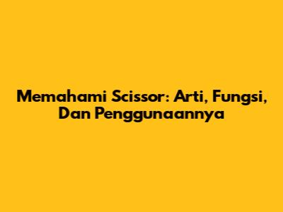 Memahami Scissor: Arti, Fungsi, Dan Penggunaannya