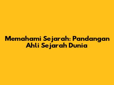 Memahami Sejarah: Pandangan Ahli Sejarah Dunia