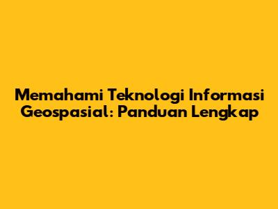 Memahami Teknologi Informasi Geospasial: Panduan Lengkap