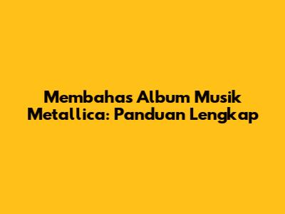 Membahas Album Musik Metallica: Panduan Lengkap