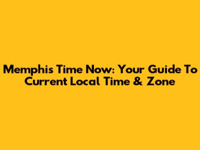 Memphis Time Now: Your Guide To Current Local Time & Zone