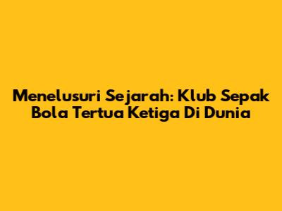 Menelusuri Sejarah: Klub Sepak Bola Tertua Ketiga Di Dunia