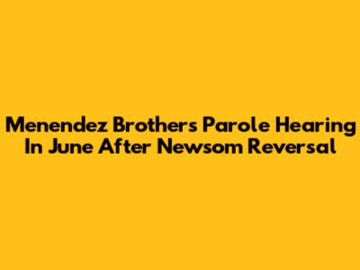 Menendez Brothers Parole Hearing In June After Newsom Reversal
