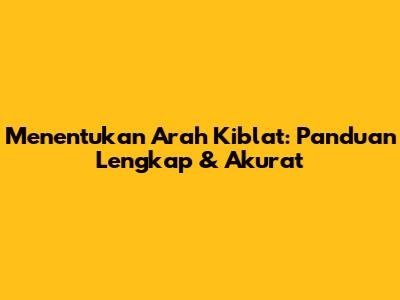Menentukan Arah Kiblat: Panduan Lengkap & Akurat