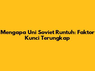 Mengapa Uni Soviet Runtuh: Faktor Kunci Terungkap