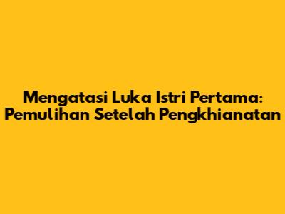 Mengatasi Luka Istri Pertama: Pemulihan Setelah Pengkhianatan