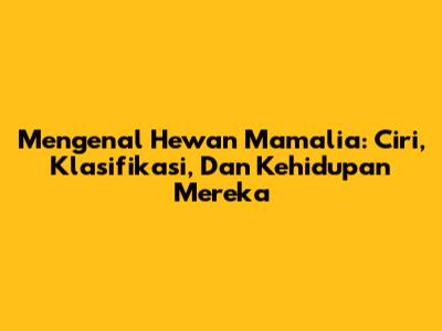 Mengenal Hewan Mamalia: Ciri, Klasifikasi, Dan Kehidupan Mereka