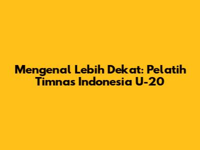 Mengenal Lebih Dekat: Pelatih Timnas Indonesia U-20