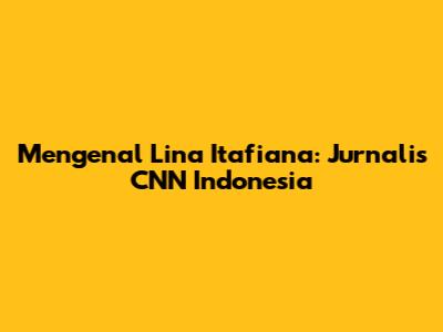 Mengenal Lina Itafiana: Jurnalis CNN Indonesia