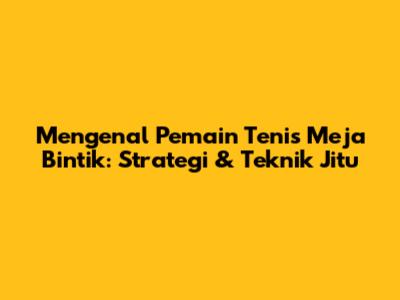 Mengenal Pemain Tenis Meja Bintik: Strategi & Teknik Jitu