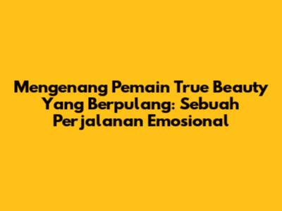 Mengenang Pemain True Beauty Yang Berpulang: Sebuah Perjalanan Emosional