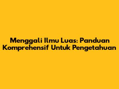 Menggali Ilmu Luas: Panduan Komprehensif Untuk Pengetahuan
