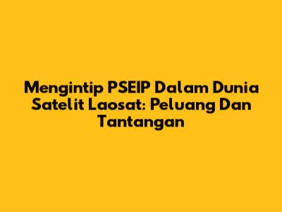Mengintip PSEIP Dalam Dunia Satelit Laosat: Peluang Dan Tantangan