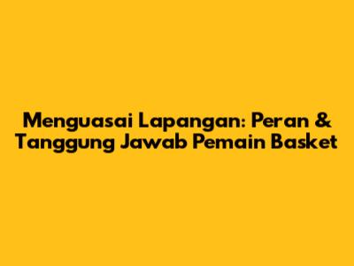Menguasai Lapangan: Peran & Tanggung Jawab Pemain Basket