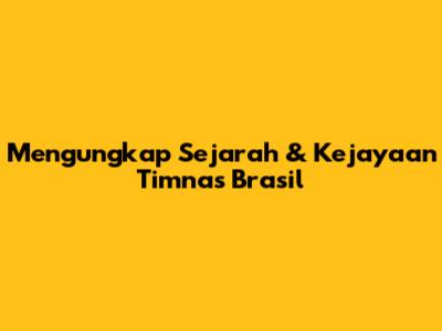 Mengungkap Sejarah & Kejayaan Timnas Brasil