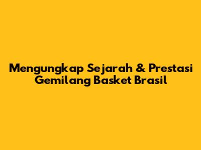 Mengungkap Sejarah & Prestasi Gemilang Basket Brasil