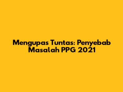 Mengupas Tuntas: Penyebab Masalah PPG 2021