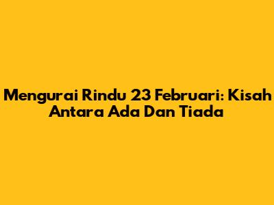 Mengurai Rindu 23 Februari: Kisah Antara Ada Dan Tiada