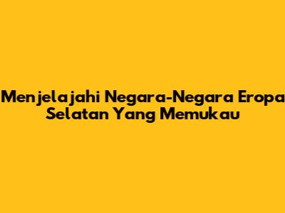 Menjelajahi Negara-Negara Eropa Selatan Yang Memukau
